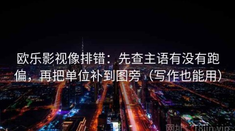 欧乐影视像排错：先查主语有没有跑偏，再把单位补到图旁（写作也能用）