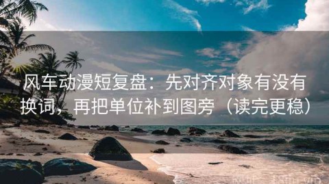 风车动漫短复盘：先对齐对象有没有换词，再把单位补到图旁（读完更稳）