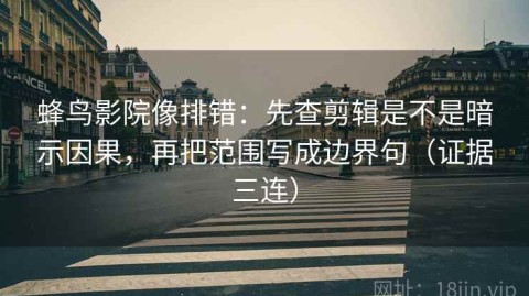 蜂鸟影院像排错：先查剪辑是不是暗示因果，再把范围写成边界句（证据三连）