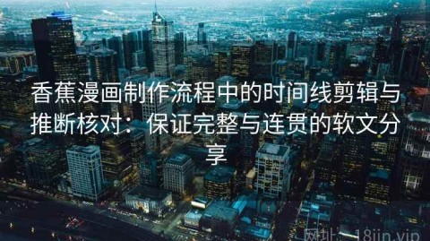 香蕉漫画制作流程中的时间线剪辑与推断核对：保证完整与连贯的软文分享