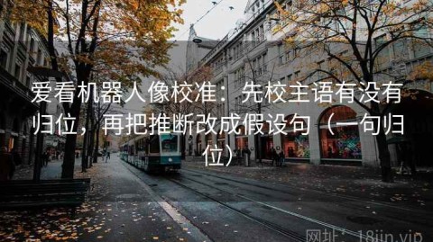 爱看机器人像校准：先校主语有没有归位，再把推断改成假设句（一句归位）