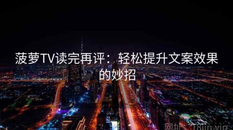 菠萝TV读完再评：轻松提升文案效果的妙招