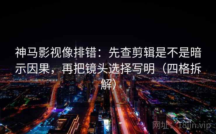 神马影视像排错:先查剪辑是不是暗示因果,再把镜头选择写明(四格拆解) 神马影视像排错:先查剪辑是不是暗示因果,再把镜头选择写明(四格拆解)