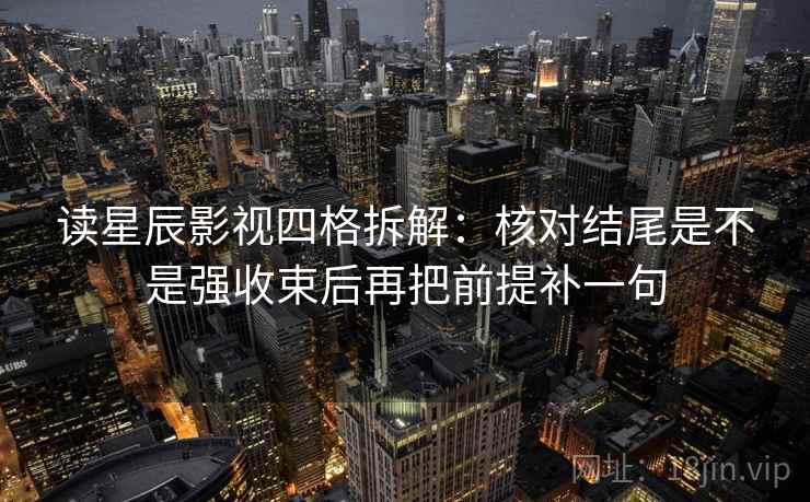 读星辰影视四格拆解：核对结尾是不是强收束后再把前提补一句