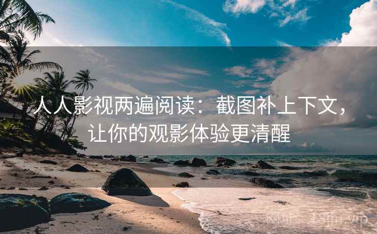 人人影视两遍阅读：截图补上下文，让你的观影体验更清醒