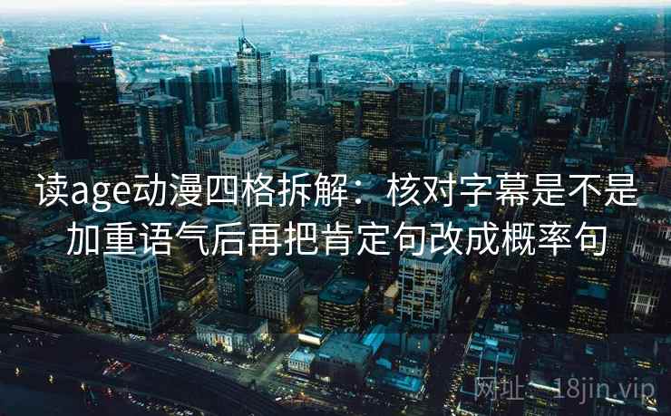 读age动漫四格拆解:核对字幕是不是加重语气后再把肯定句改成概率句 读age动漫四格拆解:核对字幕是不是加重语气后再把肯定句改成概率句