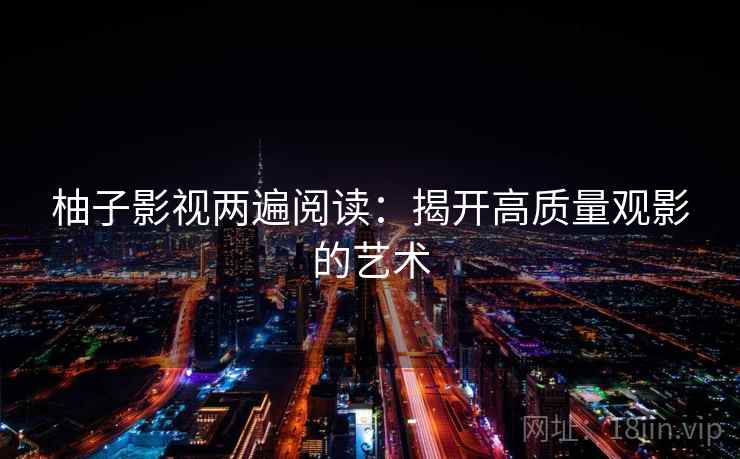 柚子影视两遍阅读:揭开高质量观影的艺术 柚子影视两遍阅读:揭开高质量观影的艺术