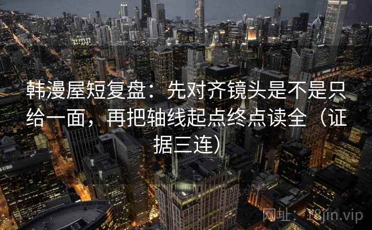 韩漫屋短复盘:先对齐镜头是不是只给一面,再把轴线起点终点读全(证据三连) 韩漫屋短复盘:先对齐镜头是不是只给一面,再把轴线起点终点读全(证据三连)