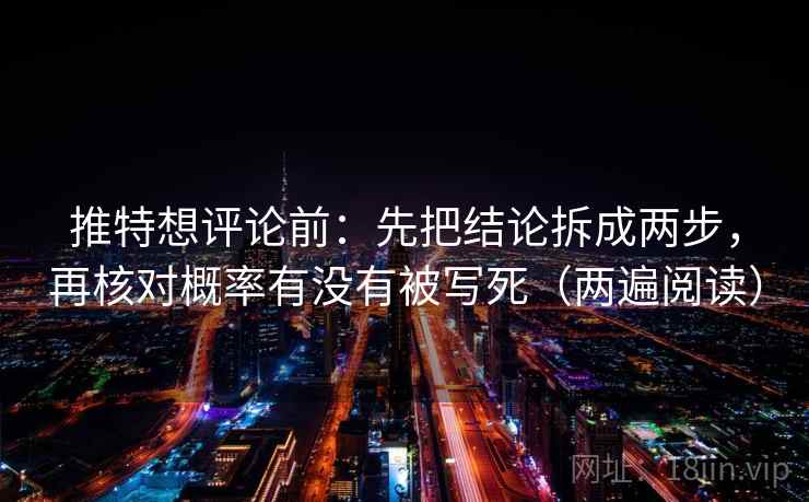 推特想评论前:先把结论拆成两步,再核对概率有没有被写死(两遍阅读) 推特想评论前:先把结论拆成两步,再核对概率有没有被写死(两遍阅读)