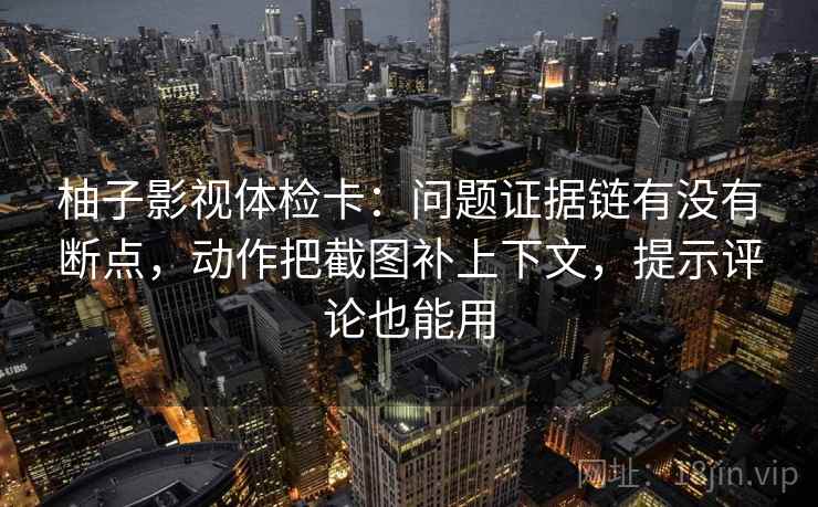 柚子影视体检卡:问题证据链有没有断点,动作把截图补上下文,提示评论也能用 柚子影视体检卡:问题证据链有没有断点,动作把截图补上下文,提示评论也能用