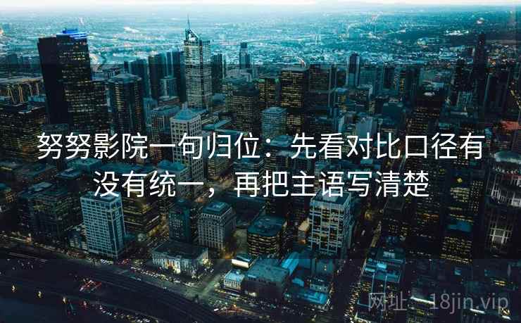 努努影院一句归位：先看对比口径有没有统一，再把主语写清楚
