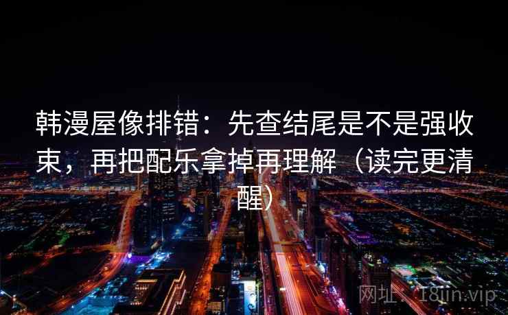 韩漫屋像排错：先查结尾是不是强收束，再把配乐拿掉再理解（读完更清醒）