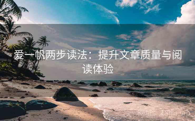 爱一帆两步读法:提升文章质量与阅读体验 爱一帆两步读法:提升文章质量与阅读体验