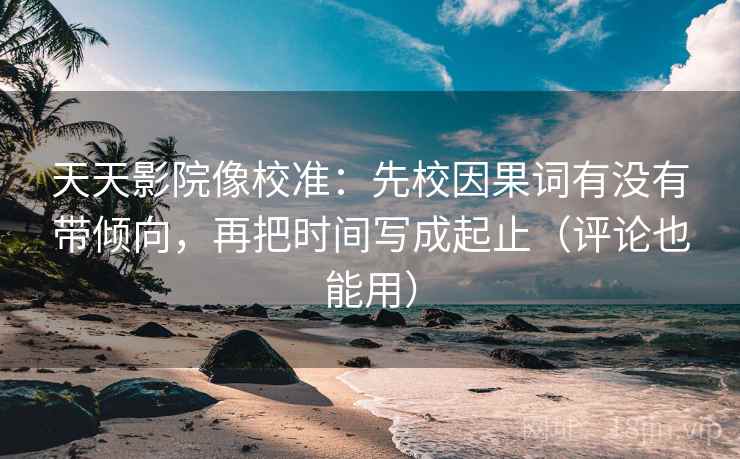 天天影院像校准：先校因果词有没有带倾向，再把时间写成起止（评论也能用）