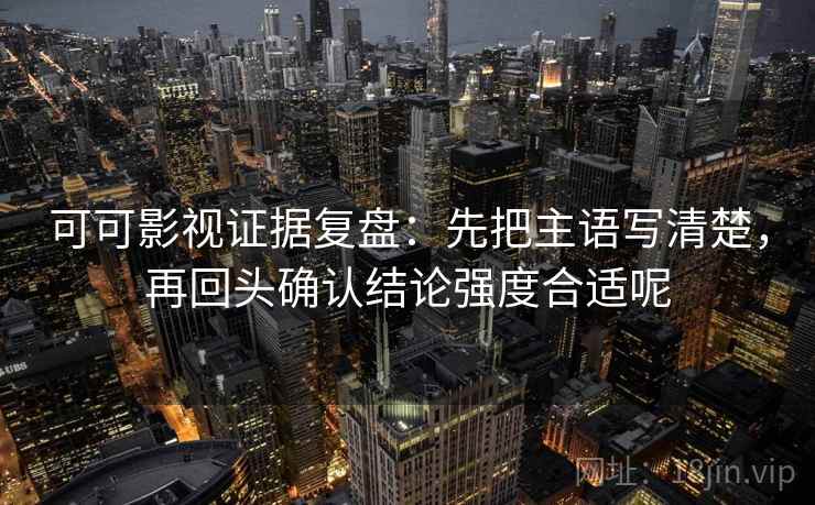 可可影视证据复盘：先把主语写清楚，再回头确认结论强度合适呢