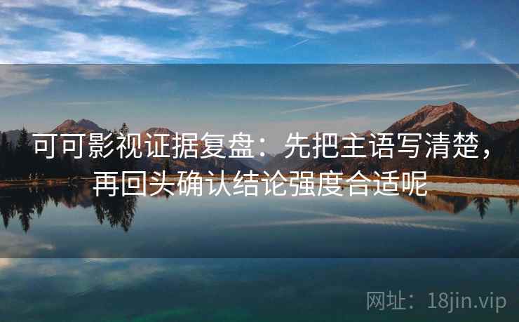 可可影视证据复盘：先把主语写清楚，再回头确认结论强度合适呢