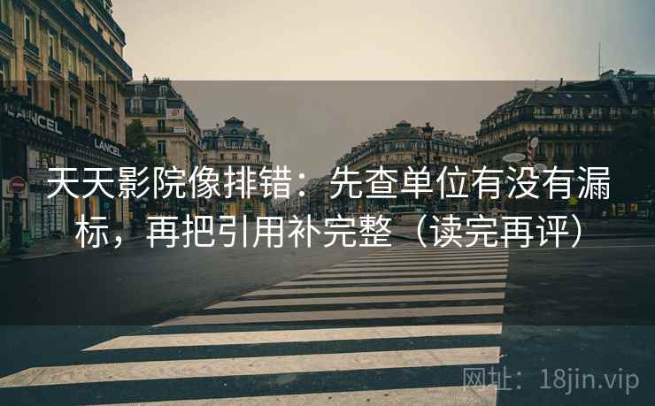 天天影院像排错：先查单位有没有漏标，再把引用补完整（读完再评）
