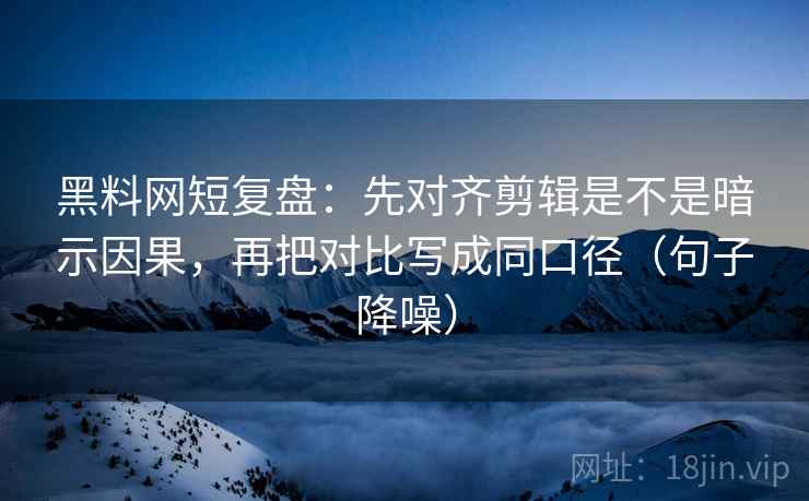 黑料网短复盘：先对齐剪辑是不是暗示因果，再把对比写成同口径（句子降噪）