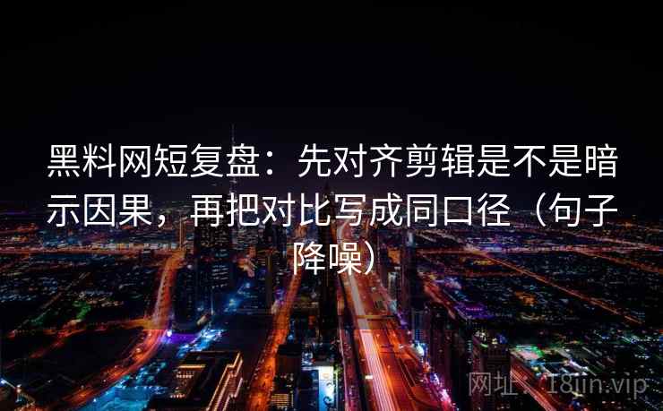 黑料网短复盘：先对齐剪辑是不是暗示因果，再把对比写成同口径（句子降噪）