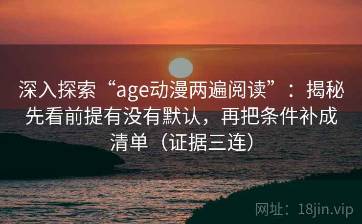 深入探索“age动漫两遍阅读”:揭秘先看前提有没有默认,再把条件补成清单(证据三连) 深入探索“age动漫两遍阅读”:揭秘先看前提有没有默认,再把条件补成清单(证据三连)