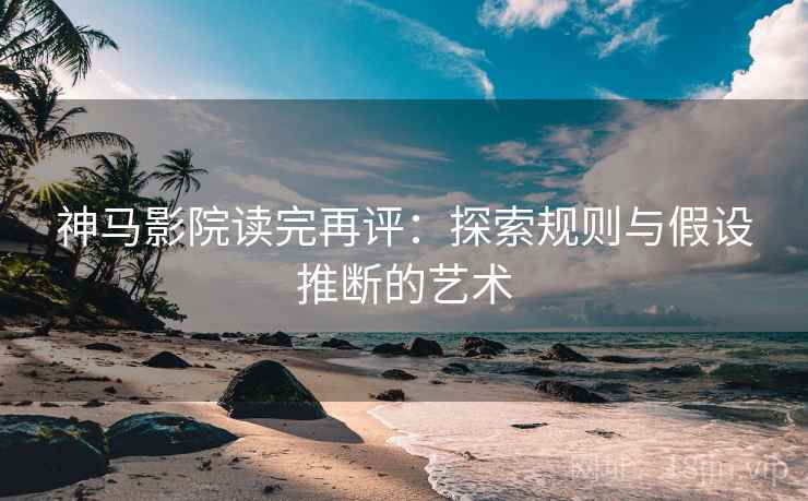 神马影院读完再评：探索规则与假设推断的艺术