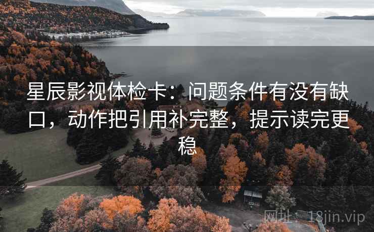 星辰影视体检卡：问题条件有没有缺口，动作把引用补完整，提示读完更稳