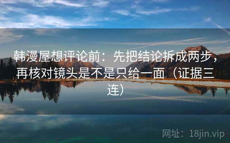 韩漫屋想评论前：先把结论拆成两步，再核对镜头是不是只给一面（证据三连）