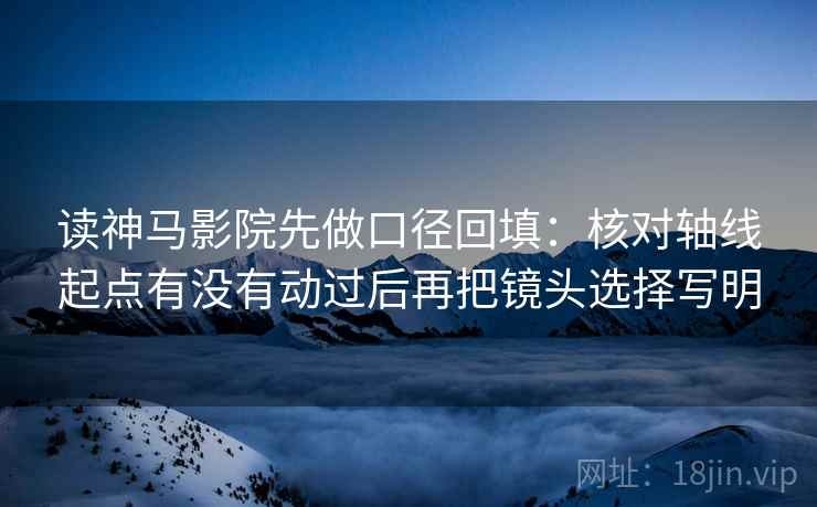 读神马影院先做口径回填：核对轴线起点有没有动过后再把镜头选择写明