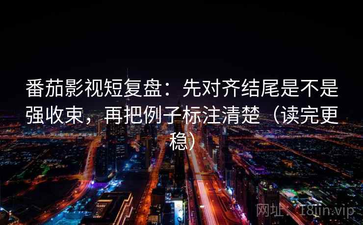 番茄影视短复盘：先对齐结尾是不是强收束，再把例子标注清楚（读完更稳）