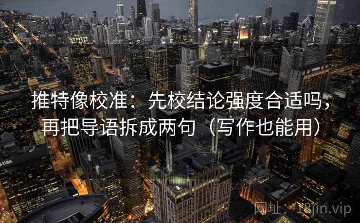 推特像校准：先校结论强度合适吗，再把导语拆成两句（写作也能用）