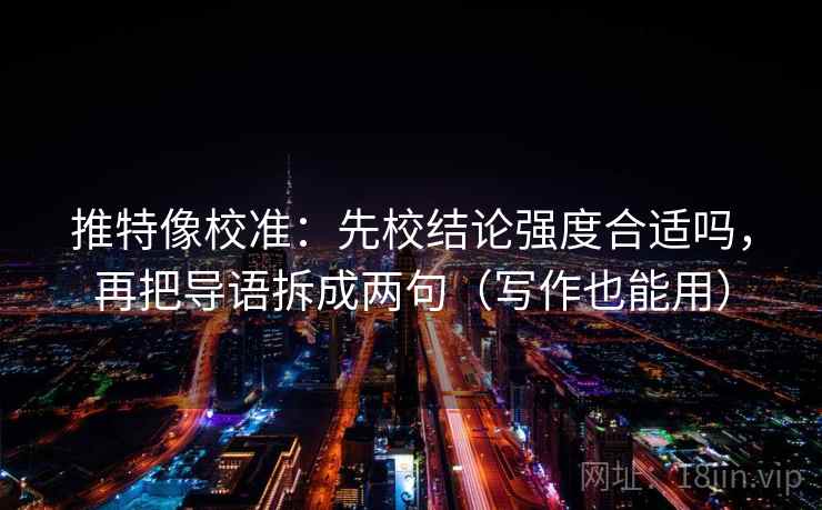 推特像校准：先校结论强度合适吗，再把导语拆成两句（写作也能用）
