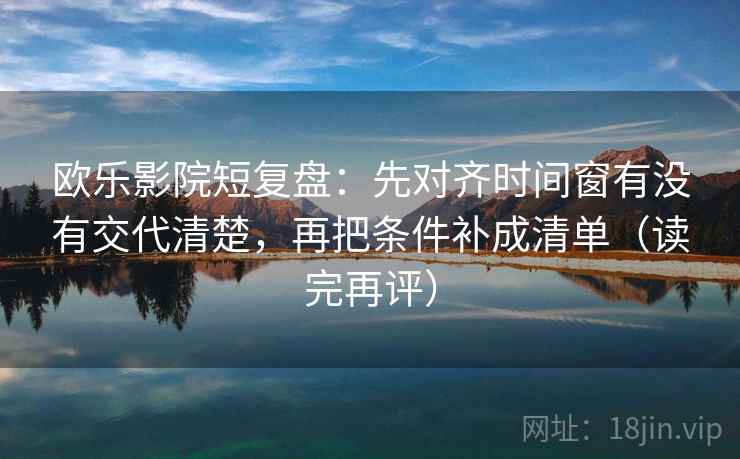 欧乐影院短复盘：先对齐时间窗有没有交代清楚，再把条件补成清单（读完再评）