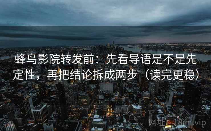 蜂鸟影院转发前：先看导语是不是先定性，再把结论拆成两步（读完更稳）