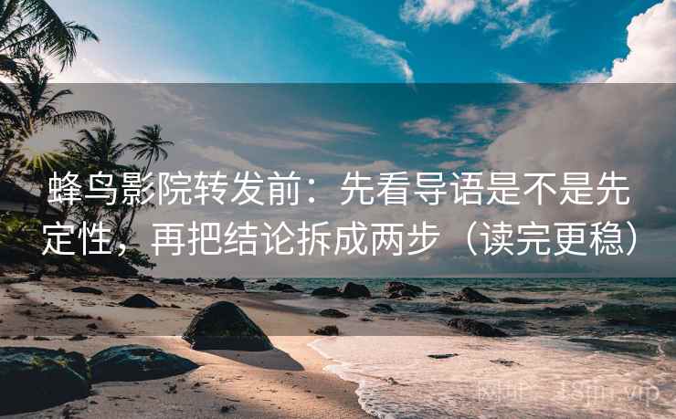 蜂鸟影院转发前：先看导语是不是先定性，再把结论拆成两步（读完更稳）