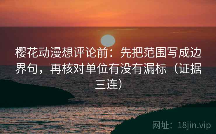 樱花动漫想评论前：先把范围写成边界句，再核对单位有没有漏标（证据三连）