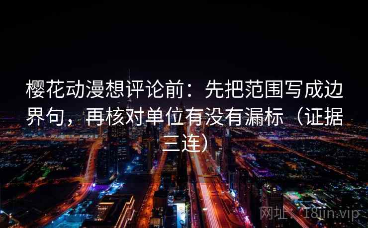 樱花动漫想评论前：先把范围写成边界句，再核对单位有没有漏标（证据三连）