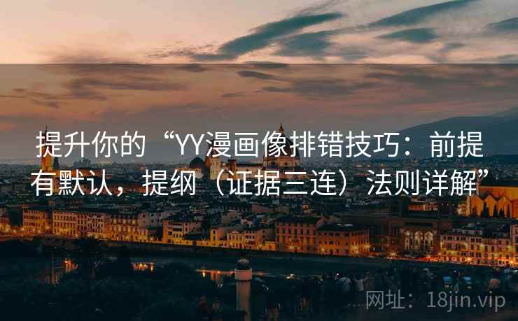提升你的“YY漫画像排错技巧:前提有默认,提纲(证据三连)法则详解” 提升你的“YY漫画像排错技巧:前提有默认,提纲(证据三连)法则详解”