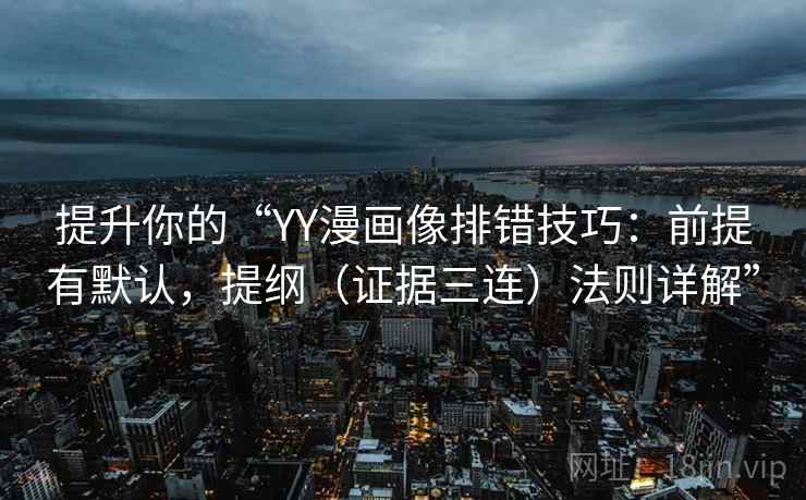 提升你的“YY漫画像排错技巧:前提有默认,提纲(证据三连)法则详解” 提升你的“YY漫画像排错技巧:前提有默认,提纲(证据三连)法则详解”