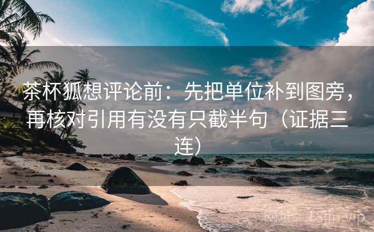 茶杯狐想评论前：先把单位补到图旁，再核对引用有没有只截半句（证据三连）