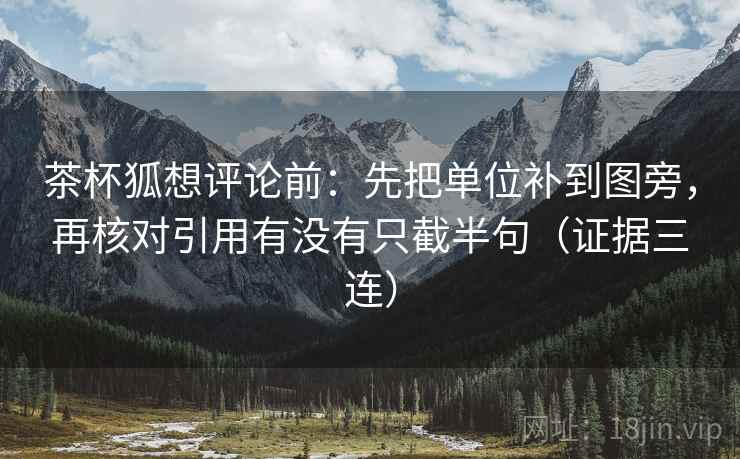茶杯狐想评论前：先把单位补到图旁，再核对引用有没有只截半句（证据三连）
