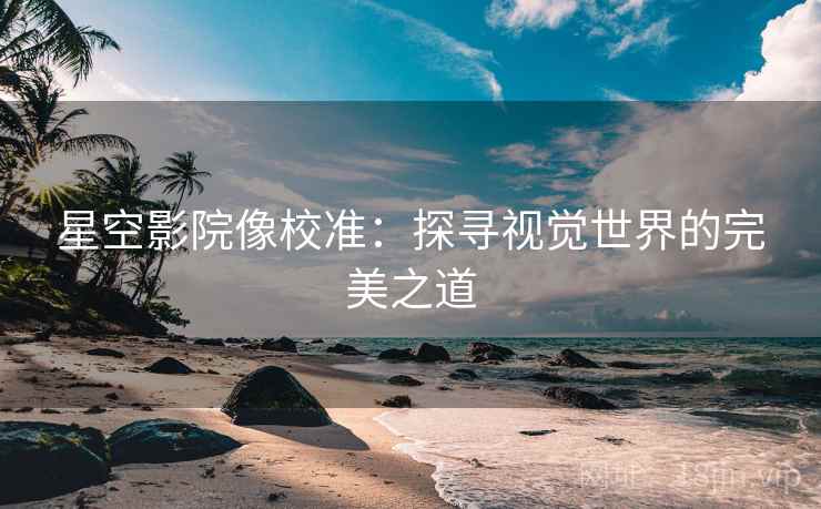 星空影院像校准：探寻视觉世界的完美之道