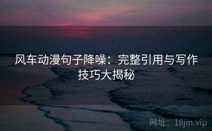 风车动漫句子降噪：完整引用与写作技巧大揭秘