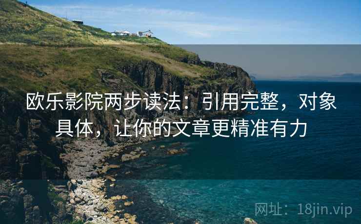 欧乐影院两步读法：引用完整，对象具体，让你的文章更精准有力