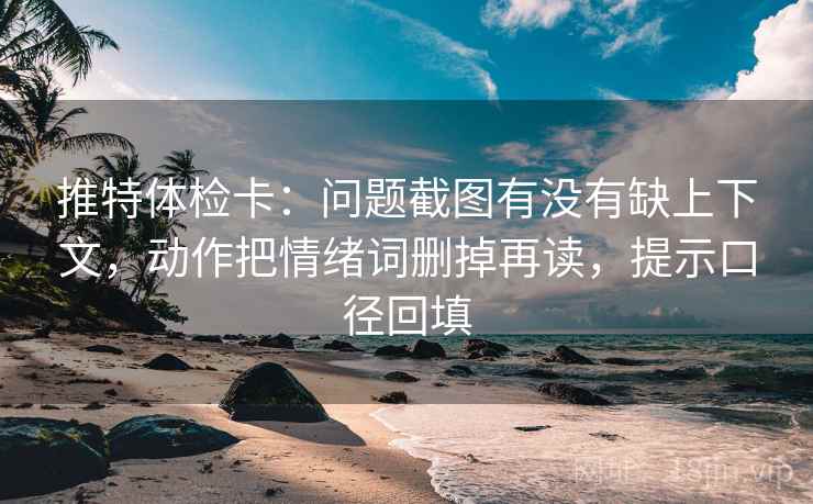 推特体检卡：问题截图有没有缺上下文，动作把情绪词删掉再读，提示口径回填