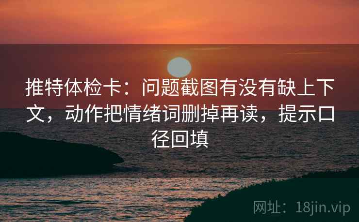 推特体检卡：问题截图有没有缺上下文，动作把情绪词删掉再读，提示口径回填