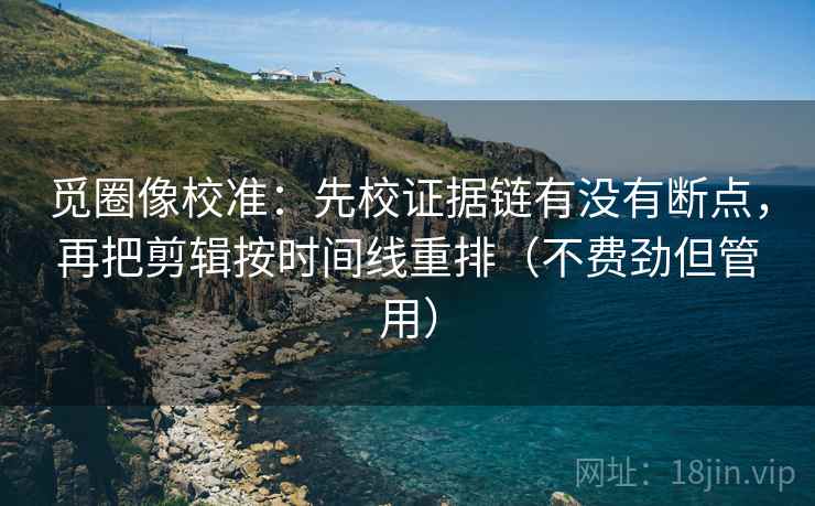 觅圈像校准：先校证据链有没有断点，再把剪辑按时间线重排（不费劲但管用）