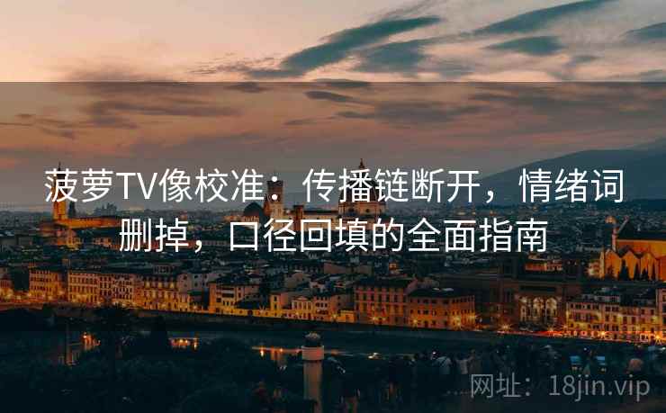 菠萝TV像校准：传播链断开，情绪词删掉，口径回填的全面指南