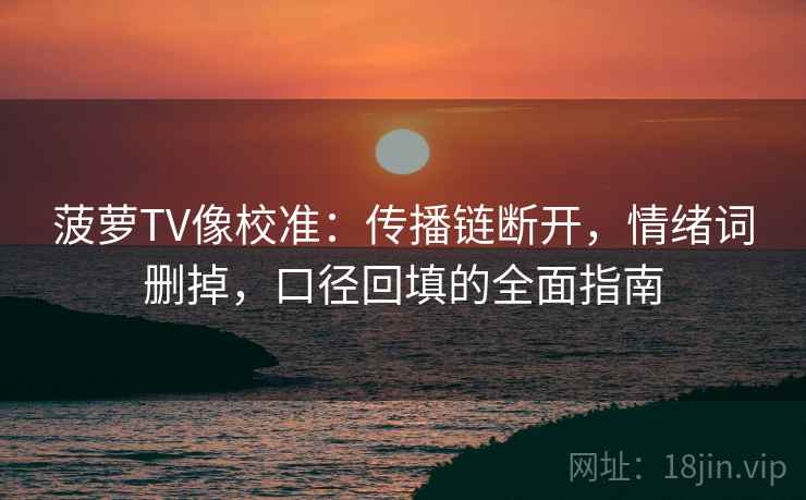 菠萝TV像校准：传播链断开，情绪词删掉，口径回填的全面指南