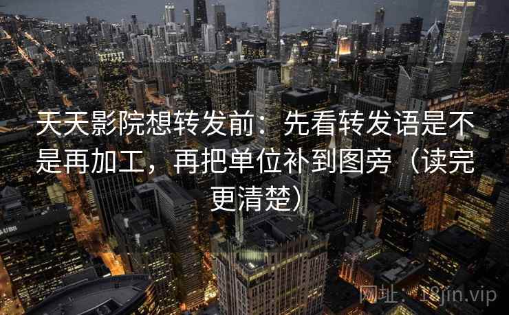 天天影院想转发前：先看转发语是不是再加工，再把单位补到图旁（读完更清楚）