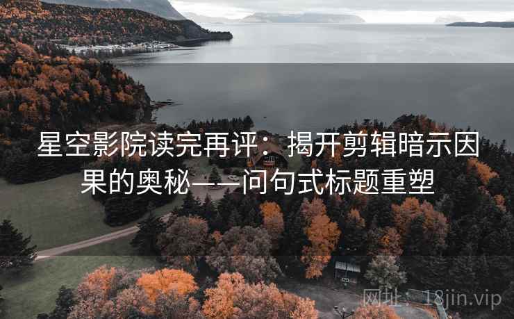 星空影院读完再评：揭开剪辑暗示因果的奥秘——问句式标题重塑